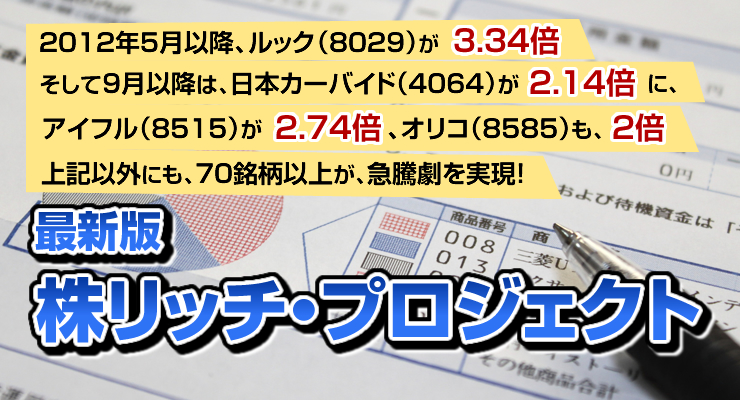 2011年、あの“2012年５月以降、ルック（8029）が3.34倍に、そして9月以降は、日本カーバイド（4064）が2.14倍にアイフル（8515）が2.74倍、オリコ（8585）も、約２倍に・・・上記以外にも、70銘柄以上が、急騰劇を実現！ 最新版株リッチ・プロジェクト
